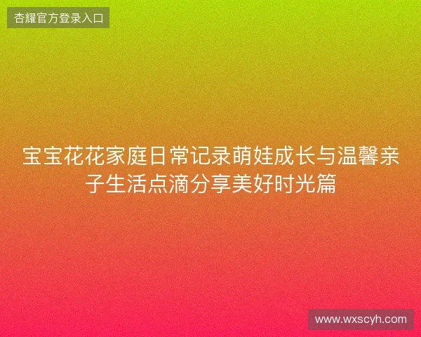 宝宝花花家庭日常记录萌娃成长与温馨亲子生活点滴分享美好时光篇