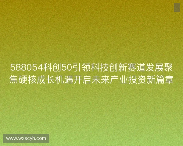 588054科创50引领科技创新赛道发展聚焦硬核成长机遇开启未来产业投资新篇章