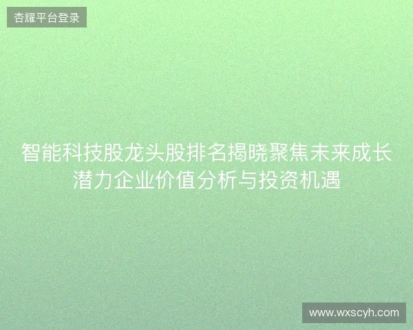 智能科技股龙头股排名揭晓聚焦未来成长潜力企业价值分析与投资机遇