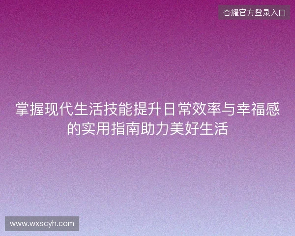 掌握现代生活技能提升日常效率与幸福感的实用指南助力美好生活