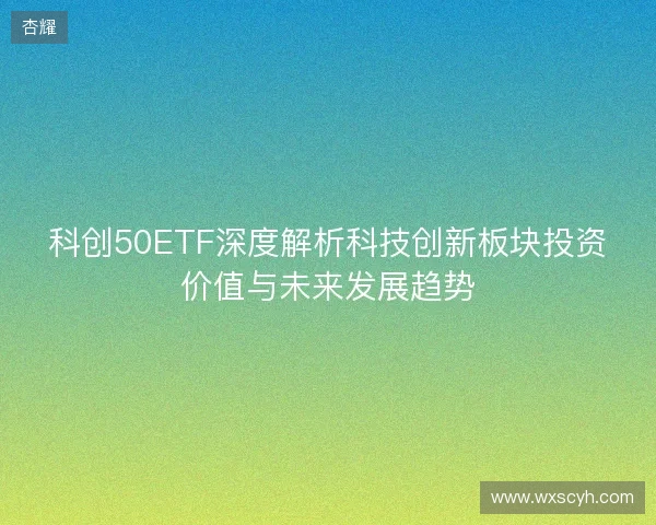 科创50ETF深度解析科技创新板块投资价值与未来发展趋势