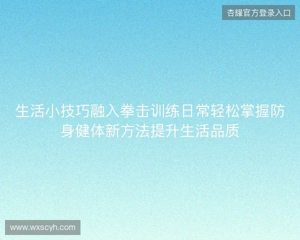 生活小技巧融入拳击训练日常轻松掌握防身健体新方法提升生活品质