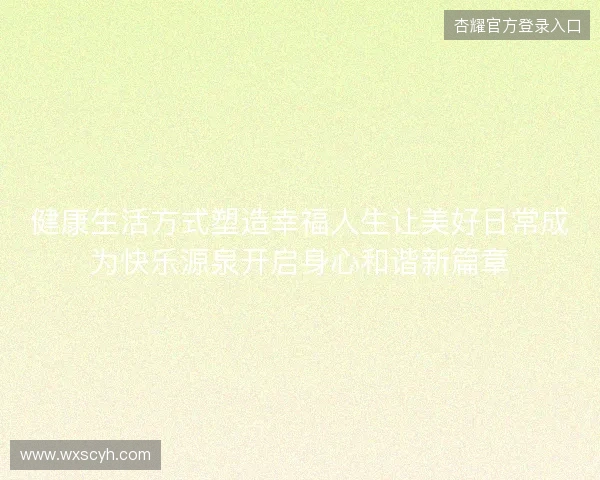 健康生活方式塑造幸福人生让美好日常成为快乐源泉开启身心和谐新篇章