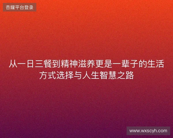 从一日三餐到精神滋养更是一辈子的生活方式选择与人生智慧之路