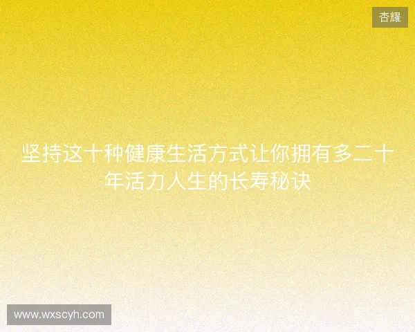 坚持这十种健康生活方式让你拥有多二十年活力人生的长寿秘诀 坚持这十种健康生活方式让你拥有多二十年活力人生的长寿秘诀